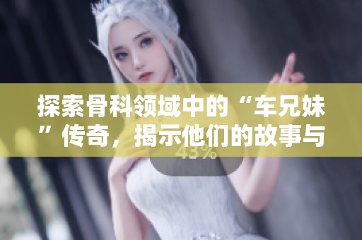 探索骨科领域中的“车兄妹”传奇，揭示他们的故事与成就