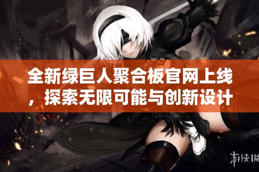全新绿巨人聚合板官网上线，探索无限可能与创新设计