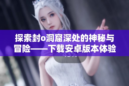 探索封o洞窟深处的神秘与冒险——下载安卓版本体验魅力游戏