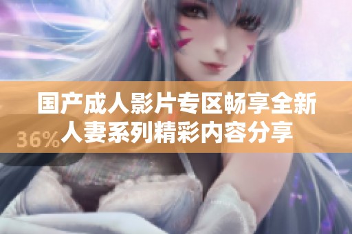 国产成人影片专区畅享全新人妻系列精彩内容分享