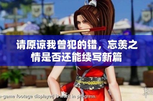 请原谅我曾犯的错，忘羡之情是否还能续写新篇
