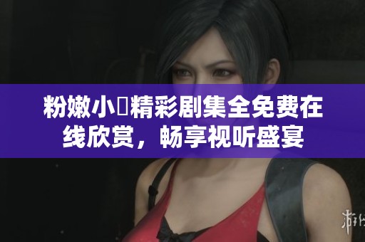 粉嫩小泬精彩剧集全免费在线欣赏，畅享视听盛宴