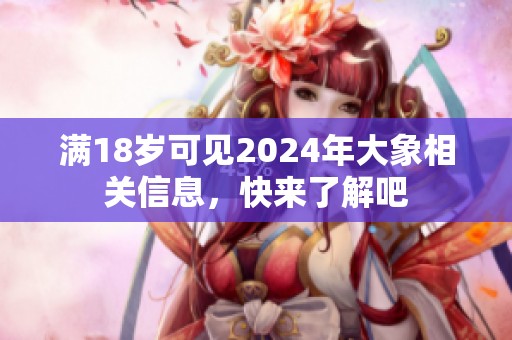 满18岁可见2024年大象相关信息，快来了解吧