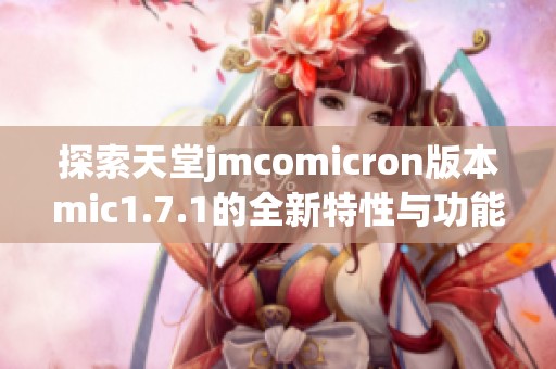 探索天堂jmcomicron版本mic1.7.1的全新特性与功能分析