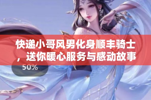 快递小哥风男化身顺丰骑士，送你暖心服务与感动故事