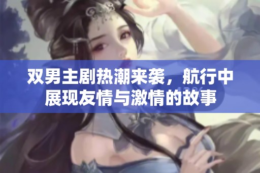 双男主剧热潮来袭，航行中展现友情与激情的故事