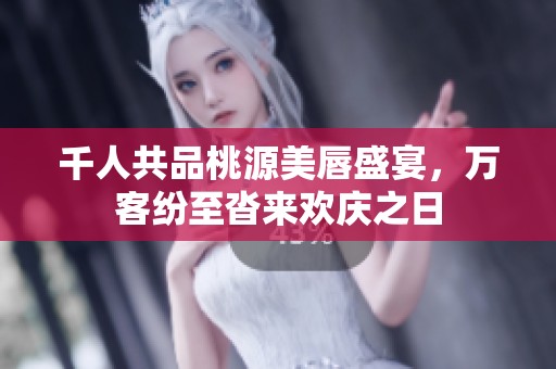 千人共品桃源美唇盛宴，万客纷至沓来欢庆之日
