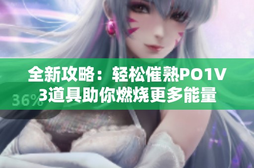 全新攻略：轻松催熟PO1V3道具助你燃烧更多能量