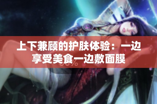 上下兼顾的护肤体验：一边享受美食一边敷面膜