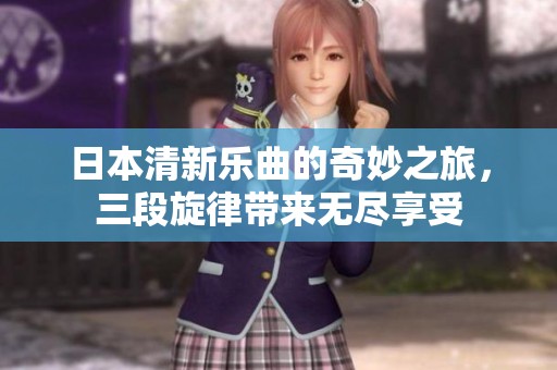 日本清新乐曲的奇妙之旅，三段旋律带来无尽享受