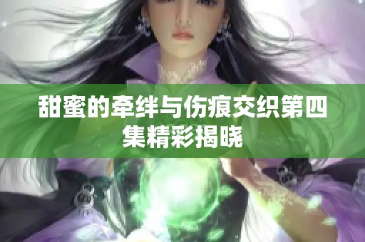 甜蜜的牵绊与伤痕交织第四集精彩揭晓