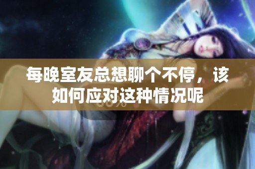 每晚室友总想聊个不停，该如何应对这种情况呢
