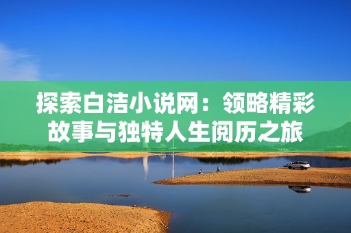 探索白洁小说网：领略精彩故事与独特人生阅历之旅