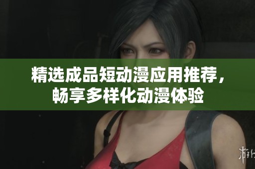 精选成品短动漫应用推荐，畅享多样化动漫体验