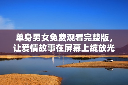 单身男女免费观看完整版，让爱情故事在屏幕上绽放光彩