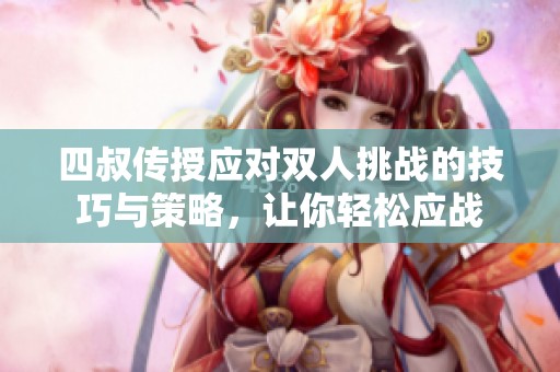 四叔传授应对双人挑战的技巧与策略，让你轻松应战