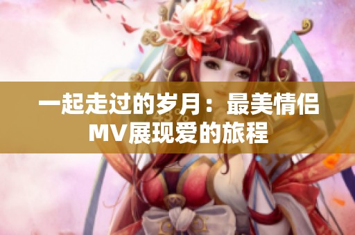 一起走过的岁月：最美情侣MV展现爱的旅程