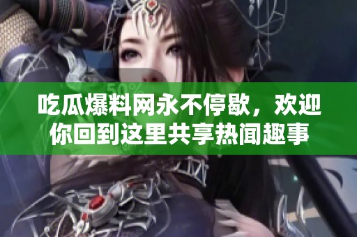 吃瓜爆料网永不停歇，欢迎你回到这里共享热闻趣事