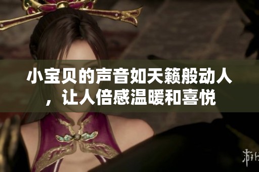 小宝贝的声音如天籁般动人，让人倍感温暖和喜悦