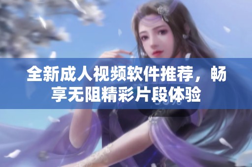 全新成人视频软件推荐，畅享无阻精彩片段体验