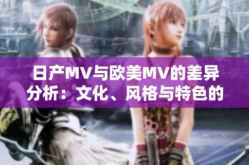 日产MV与欧美MV的差异分析：文化、风格与特色的对比