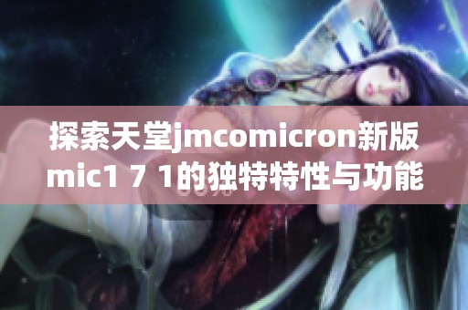 探索天堂jmcomicron新版mic1 7 1的独特特性与功能解析