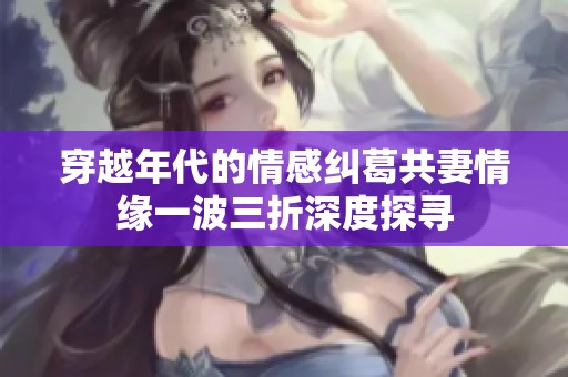 穿越年代的情感纠葛共妻情缘一波三折深度探寻