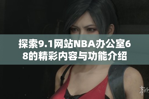 探索9.1网站NBA办公室68的精彩内容与功能介绍