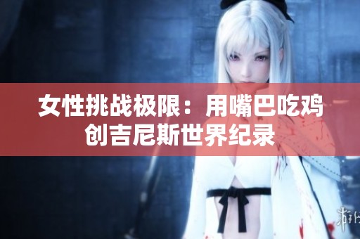 女性挑战极限：用嘴巴吃鸡创吉尼斯世界纪录