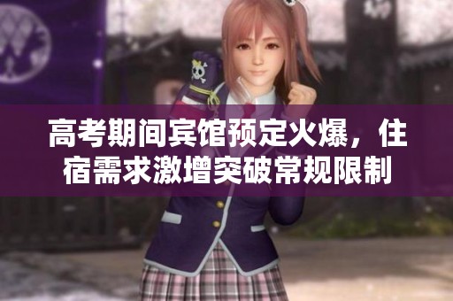 高考期间宾馆预定火爆，住宿需求激增突破常规限制