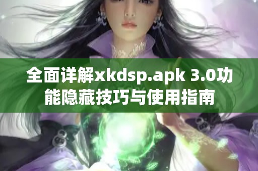 全面详解xkdsp.apk 3.0功能隐藏技巧与使用指南