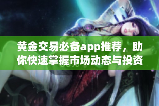 黄金交易必备app推荐，助你快速掌握市场动态与投资机会