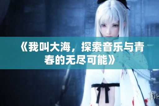 《我叫大海，探索音乐与青春的无尽可能》