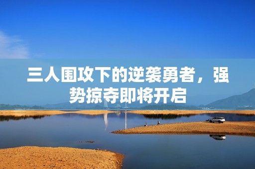 三人围攻下的逆袭勇者，强势掠夺即将开启