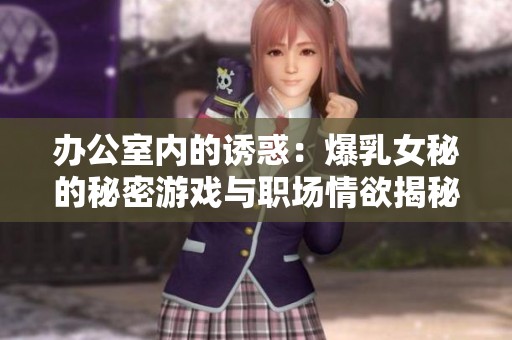 办公室内的诱惑：爆乳女秘的秘密游戏与职场情欲揭秘