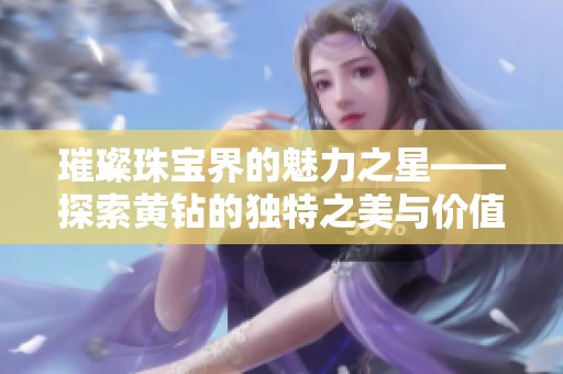 璀璨珠宝界的魅力之星——探索黄钻的独特之美与价值