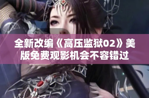 全新改编《高压监狱02》美版免费观影机会不容错过