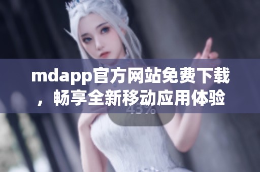 mdapp官方网站免费下载，畅享全新移动应用体验