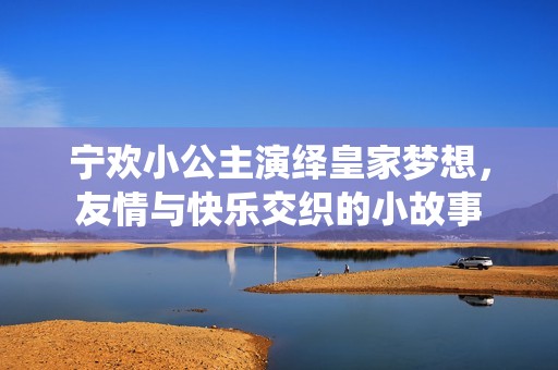 宁欢小公主演绎皇家梦想，友情与快乐交织的小故事