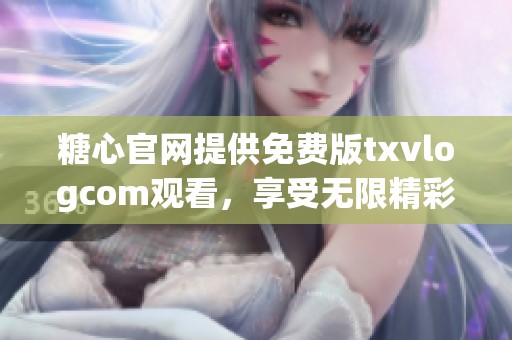 糖心官网提供免费版txvlogcom观看，享受无限精彩内容