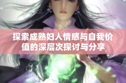 探索成熟妇人情感与自我价值的深层次探讨与分享