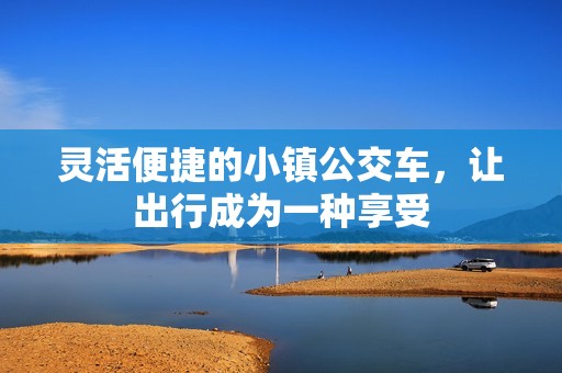 灵活便捷的小镇公交车，让出行成为一种享受