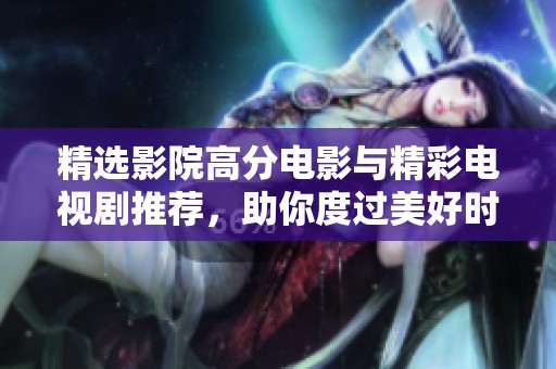精选影院高分电影与精彩电视剧推荐，助你度过美好时光