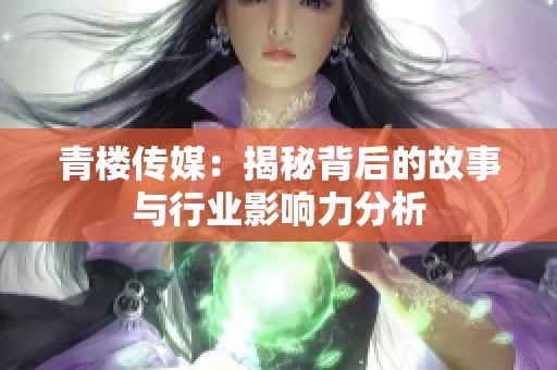 青楼传媒：揭秘背后的故事与行业影响力分析