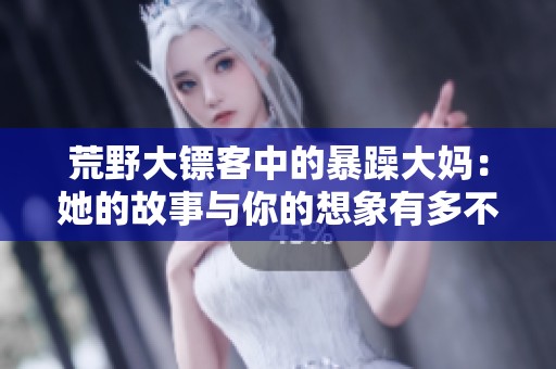 荒野大镖客中的暴躁大妈：她的故事与你的想象有多不同