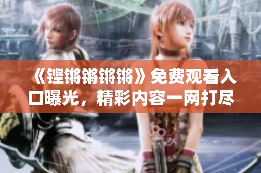 《铿锵锵锵锵》免费观看入口曝光，精彩内容一网打尽
