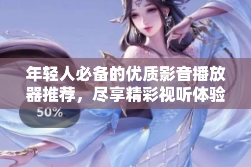 年轻人必备的优质影音播放器推荐，尽享精彩视听体验