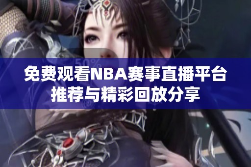 免费观看NBA赛事直播平台推荐与精彩回放分享