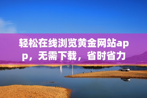 轻松在线浏览黄金网站app，无需下载，省时省力