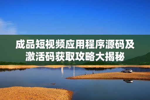 成品短视频应用程序源码及激活码获取攻略大揭秘